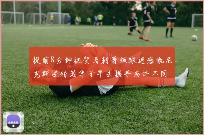 提前8分钟祝贺马刺晋级球迷感慨尼克斯逆转若华子早去握手或许不同