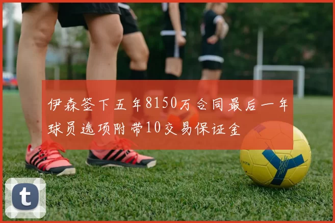 伊森签下五年8150万合同最后一年球员选项附带10交易保证金