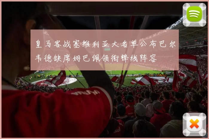 皇马客战塞维利亚大名单公布巴尔韦德缺席姆巴佩领衔锋线阵容