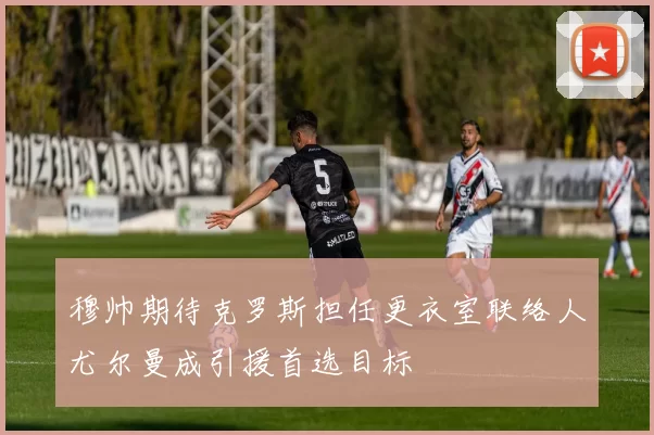 穆帅期待克罗斯担任更衣室联络人尤尔曼成引援首选目标