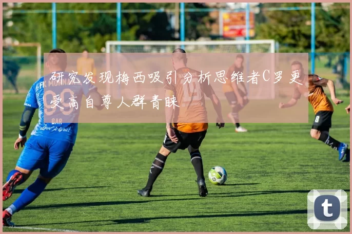 研究发现梅西吸引分析思维者C罗更受高自尊人群青睐