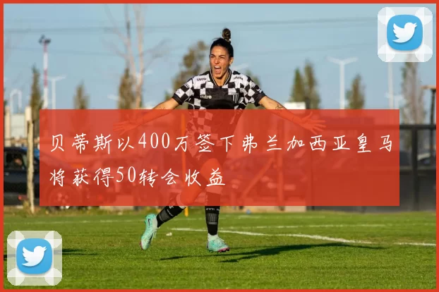 贝蒂斯以400万签下弗兰加西亚皇马将获得50转会收益