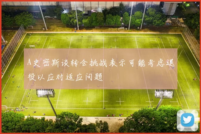 A史密斯谈转会挑战表示可能考虑退役以应对适应问题