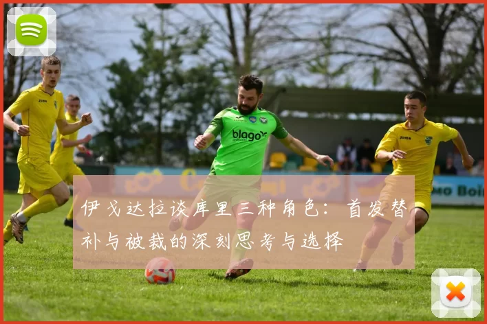 伊戈达拉谈库里三种角色：首发替补与被裁的深刻思考与选择