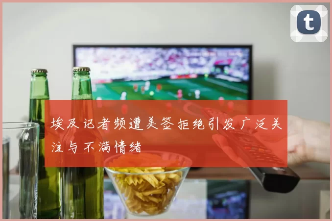 埃及记者频遭美签拒绝引发广泛关注与不满情绪