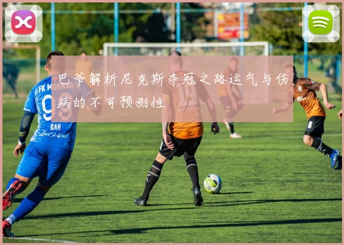 巴爷解析尼克斯夺冠之路运气与伤病的不可预测性
