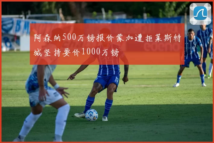 阿森纳500万镑报价蒙加遭拒莱斯特城坚持要价1000万镑
