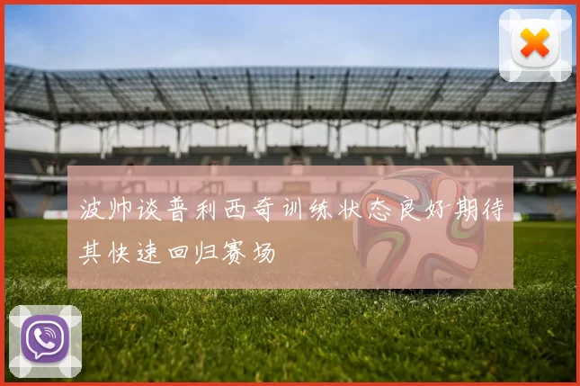 波帅谈普利西奇训练状态良好期待其快速回归赛场