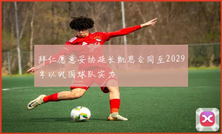 拜仁愿意妥协延长凯恩合同至2029年以巩固球队实力