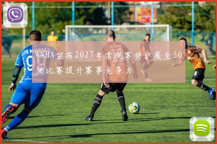 WNBA宣布2027年常规赛将扩展至50场比赛提升赛事竞争力