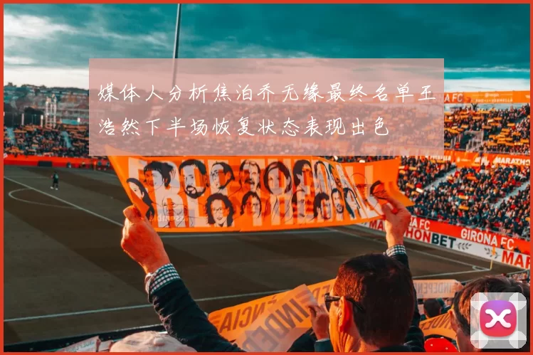 媒体人分析焦泊乔无缘最终名单王浩然下半场恢复状态表现出色