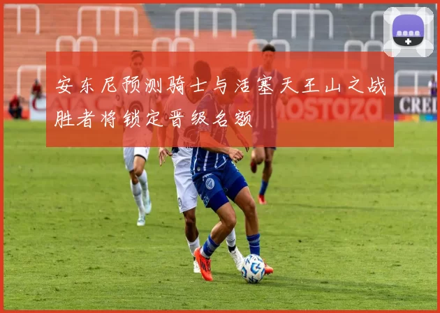 安东尼预测骑士与活塞天王山之战胜者将锁定晋级名额