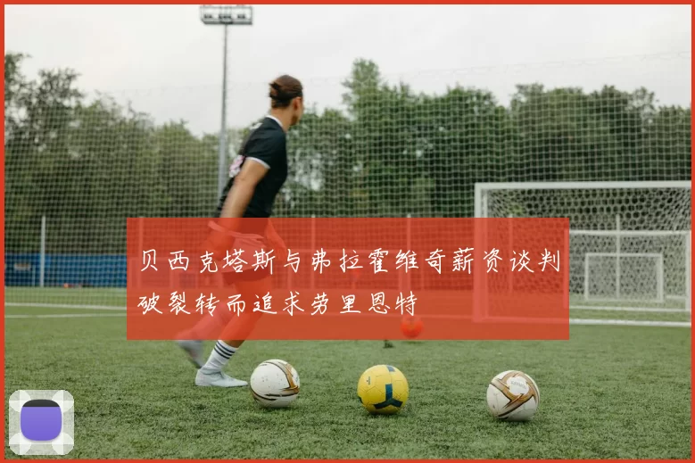 贝西克塔斯与弗拉霍维奇薪资谈判破裂转而追求劳里恩特