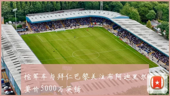 枪军车与拜仁巴黎关注布阿迪里尔要价5000万英镑