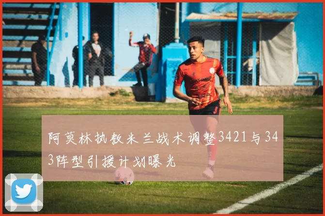 阿莫林执教米兰战术调整3421与343阵型引援计划曝光