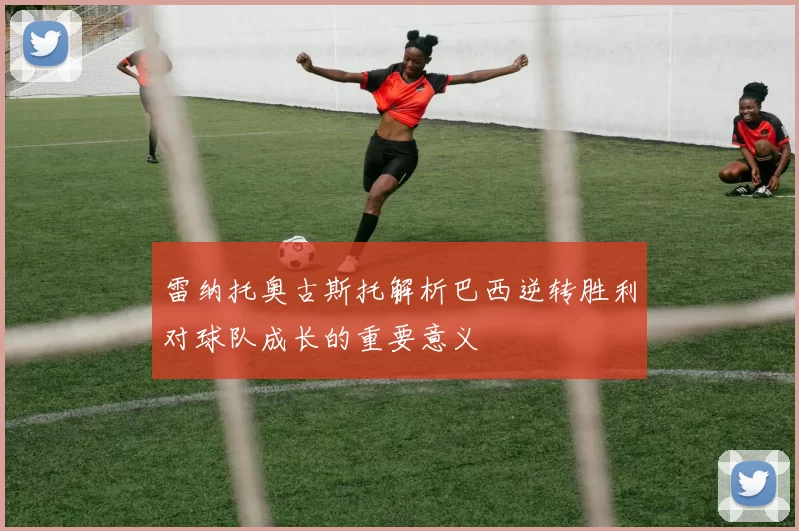 雷纳托奥古斯托解析巴西逆转胜利对球队成长的重要意义
