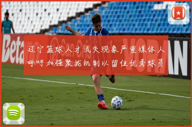 辽宁篮球人才流失现象严重媒体人呼吁加强聚拢机制以留住优秀球员