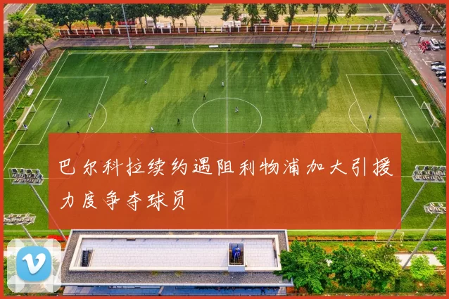 巴尔科拉续约遇阻利物浦加大引援力度争夺球员