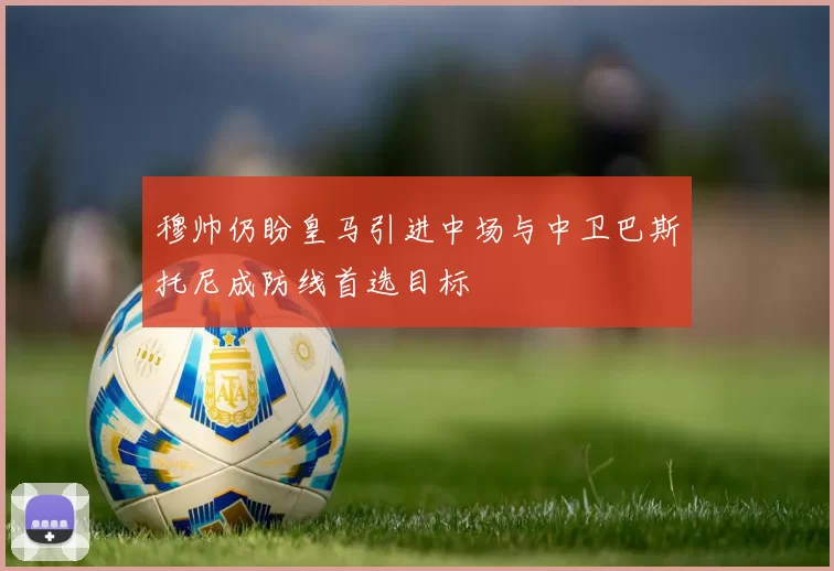 穆帅仍盼皇马引进中场与中卫巴斯托尼成防线首选目标