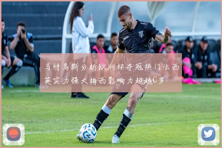 马特乌斯分析欧洲杯夺冠热门法西英实力强大梅西影响力超越C罗