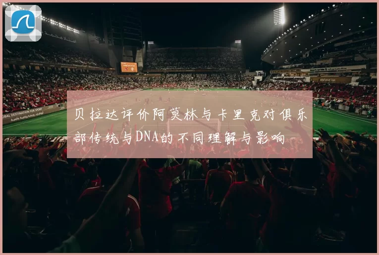 贝拉达评价阿莫林与卡里克对俱乐部传统与DNA的不同理解与影响
