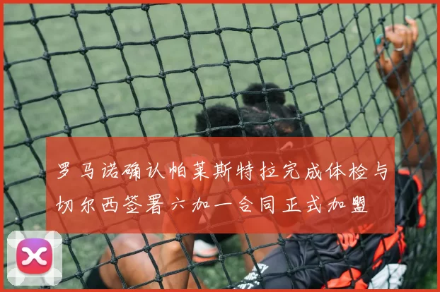 罗马诺确认帕莱斯特拉完成体检与切尔西签署六加一合同正式加盟