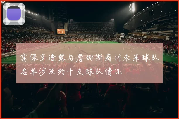 富保罗透露与詹姆斯商讨未来球队名单涉及约十支球队情况