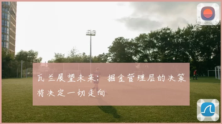 瓦兰展望未来：掘金管理层的决策将决定一切走向