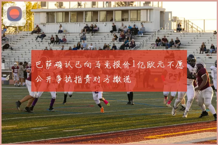 巴萨确认已向马竞报价1亿欧元不愿公开争执指责对方撒谎