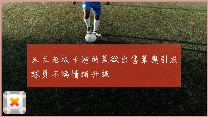 米兰老板卡迪纳莱欲出售莱奥引发球员不满情绪升级