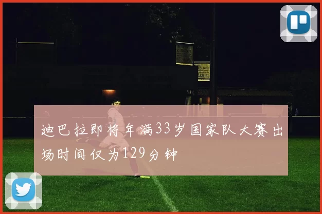 迪巴拉即将年满33岁国家队大赛出场时间仅为129分钟