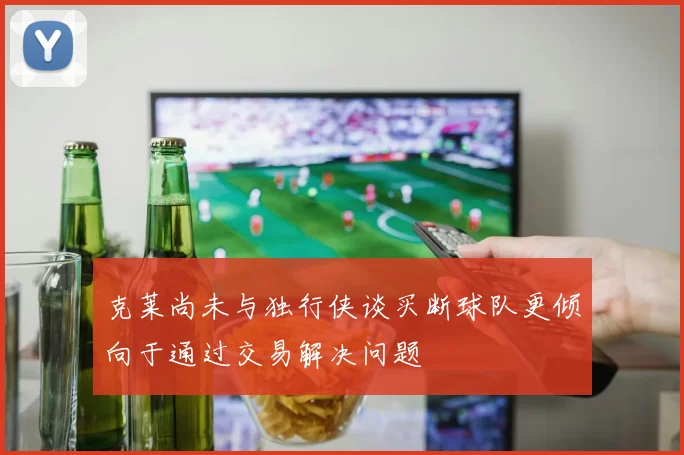 克莱尚未与独行侠谈买断球队更倾向于通过交易解决问题