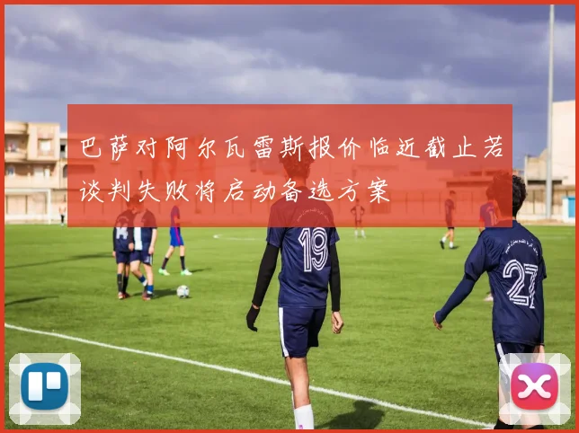 巴萨对阿尔瓦雷斯报价临近截止若谈判失败将启动备选方案